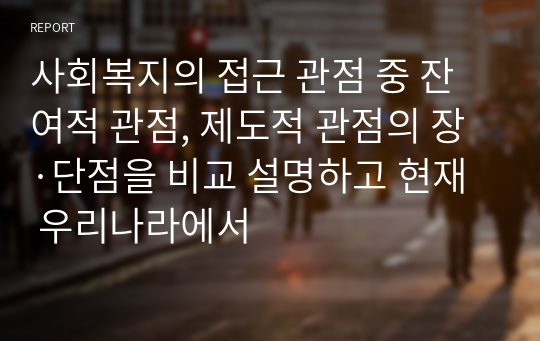 사회복지의 접근 관점 중 잔여적 관점, 제도적 관점의 장·단점을 비교 설명하고 현재 우리나라에서