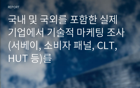 국내 및 국외를 포함한 실제 기업에서 기술적 마케팅 조사(서베이, 소비자 패널, CLT, HUT 등)를