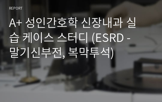 A+ 성인간호학 신장내과 실습 케이스 스터디 (ESRD - 말기신부전, 복막투석)