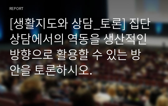 [생활지도와 상담_토론] 집단상담에서의 역동을 생산적인 방향으로 활용할 수 있는 방안을 토론하시오.