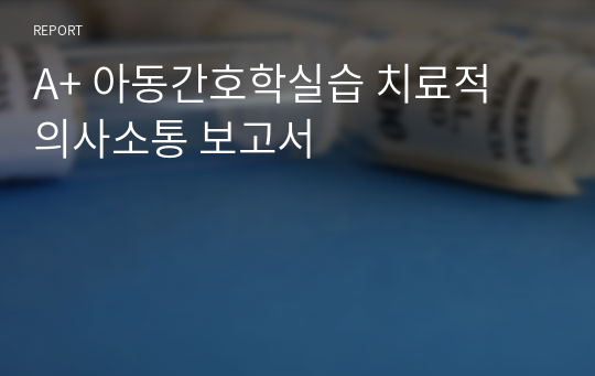 A+ 아동간호학실습 치료적 의사소통 보고서