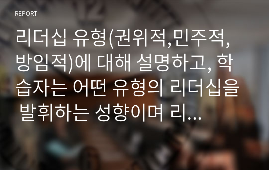 리더십 유형(권위적,민주적,방임적)에 대해 설명하고, 학습자는 어떤 유형의 리더십을 발휘하는 성향이며 리더십측면에서 볼 때 학습자 본인의 장점과 단점은 무엇인지 기술하시오.