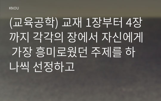 (교육공학) 교재 1장부터 4장까지 각각의 장에서 자신에게 가장 흥미로웠던 주제를 하나씩 선정하고