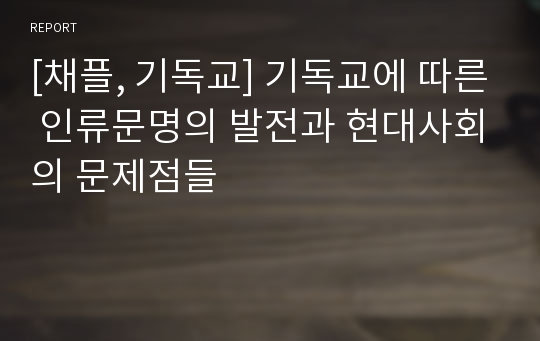 [채플, 기독교] 기독교에 따른 인류문명의 발전과 현대사회의 문제점들