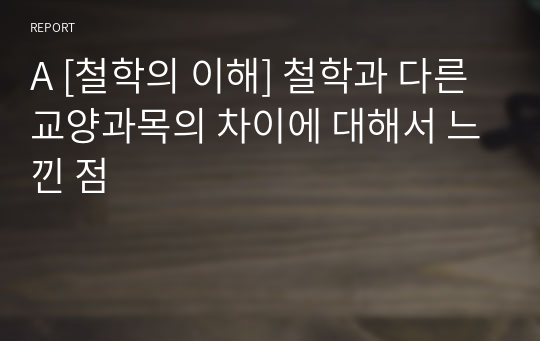 A [철학의 이해] 철학과 다른 교양과목의 차이에 대해서 느낀 점