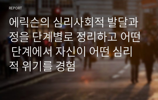 에릭슨의 심리사회적 발달과정을 단계별로 정리하고 어떤 단계에서 자신이 어떤 심리적 위기를 경험