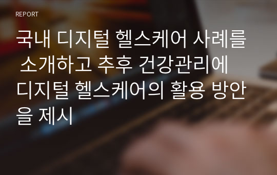 국내 디지털 헬스케어 사례를 소개하고 추후 건강관리에 디지털 헬스케어의 활용 방안을 제시