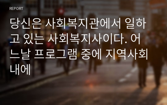 당신은 사회복지관에서 일하고 있는 사회복지사이다. 어느날 프로그램 중에 지역사회내에