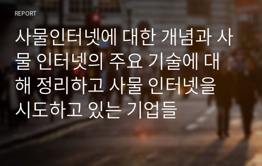 사물인터넷에 대한 개념과 사물 인터넷의 주요 기술에 대해 정리하고 사물 인터넷을 시도하고 있는 기업들