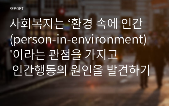 사회복지는 ‘환경 속에 인간(person-in-environment)&#039;이라는 관점을 가지고 인간행동의 원인을 발견하기