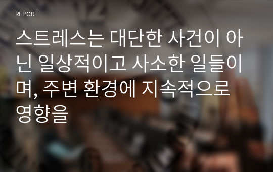 스트레스는 대단한 사건이 아닌 일상적이고 사소한 일들이며, 주변 환경에 지속적으로 영향을