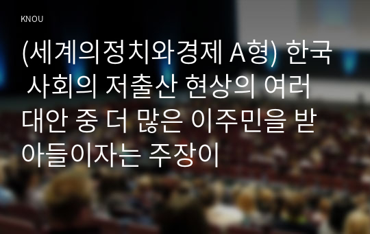 (세계의정치와경제 A형) 한국 사회의 저출산 현상의 여러 대안 중 더 많은 이주민을 받아들이자는 주장이