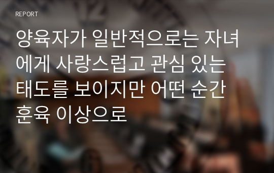 양육자가 일반적으로는 자녀에게 사랑스럽고 관심 있는 태도를 보이지만 어떤 순간 훈육 이상으로