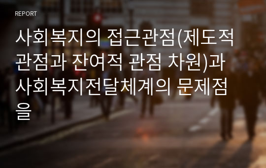 사회복지의 접근관점(제도적 관점과 잔여적 관점 차원)과 사회복지전달체계의 문제점을