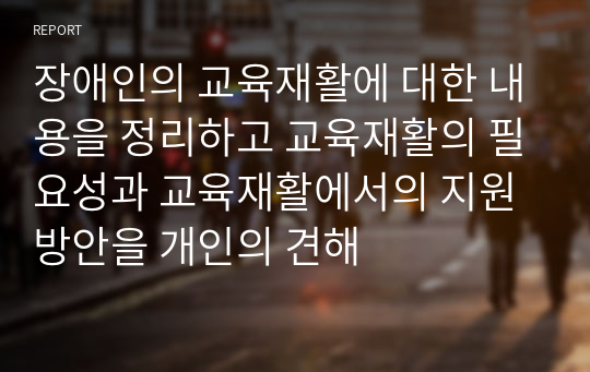 장애인의 교육재활에 대한 내용을 정리하고 교육재활의 필요성과 교육재활에서의 지원방안을 개인의 견해