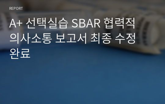 A+ 선택실습 SBAR 협력적 의사소통 보고서 최종 수정 완료