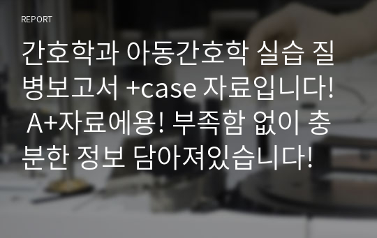 간호학과 아동간호학 실습 질병보고서 +case 자료입니다! A+자료에용! 부족함 없이 충분한 정보 담아져있습니다!