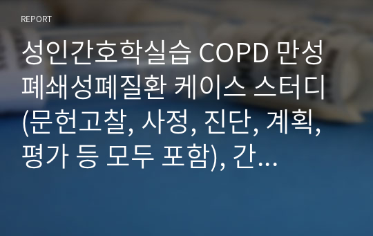 성인간호학실습 COPD 만성폐쇄성폐질환 케이스 스터디 (문헌고찰, 사정, 진단, 계획, 평가 등 모두 포함), 간호진단 개수 3개, 간호과정 개수 3개