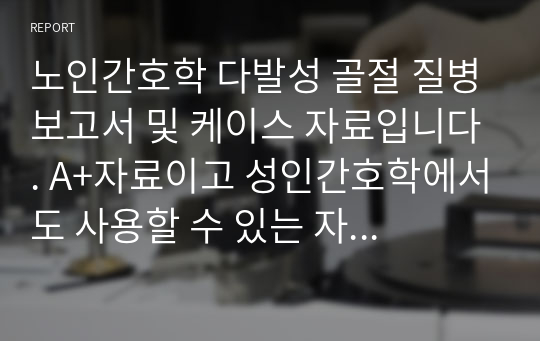 노인간호학 다발성 골절 질병보고서 및 케이스 자료입니다. A+자료이고 성인간호학에서도 사용할 수 있는 자료입니다.