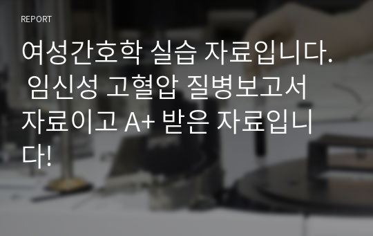 여성간호학 실습 자료입니다. 임신성 고혈압 질병보고서 자료이고 A+ 받은 자료입니다!