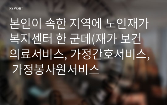 본인이 속한 지역에 노인재가복지센터 한 군데(재가 보건의료서비스, 가정간호서비스, 가정봉사원서비스