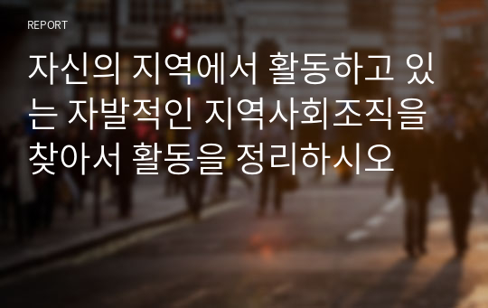 자신의 지역에서 활동하고 있는 자발적인 지역사회조직을 찾아서 활동을 정리하시오