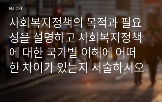 사회복지정책의 목적과 필요성을 설명하고 사회복지정책에 대한 국가별 이해에 어떠한 차이가 있는지 서술하시오