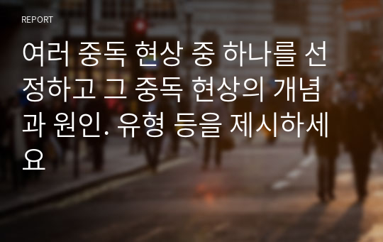 여러 중독 현상 중 하나를 선정하고 그 중독 현상의 개념과 원인. 유형 등을 제시하세요