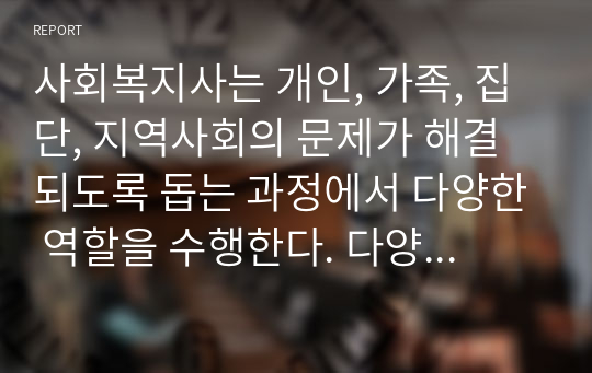 사회복지사는 개인, 가족, 집단, 지역사회의 문제가 해결되도록 돕는 과정에서 다양한 역할을 수행한다. 다양한 역할