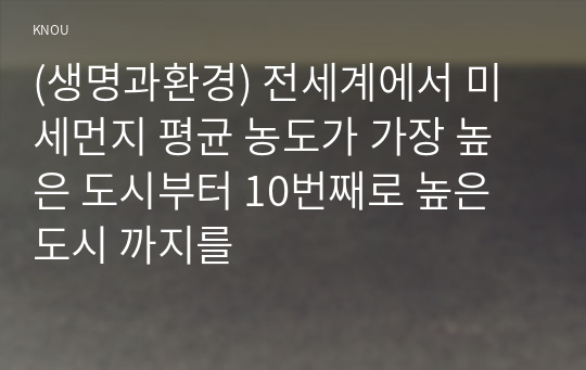 (생명과환경) 전세계에서 미세먼지 평균 농도가 가장 높은 도시부터 10번째로 높은 도시 까지를