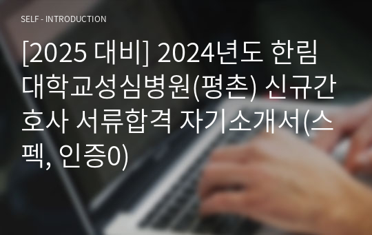 [2025 대비] 2024년도 한림대학교성심병원(평촌) 신규간호사 서류합격 자기소개서(스펙, 인증0)