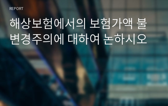 해상보험에서의 보험가액 불변경주의에 대하여 논하시오