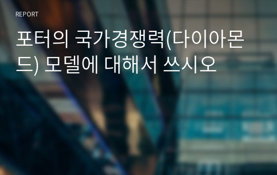 포터의 국가경쟁력(다이아몬드) 모델에 대해서 쓰시오