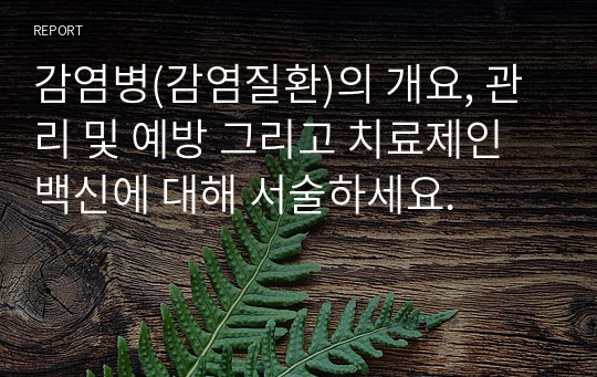 감염병(감염질환)의 개요, 관리 및 예방 그리고 치료제인 백신에 대해 서술하세요.