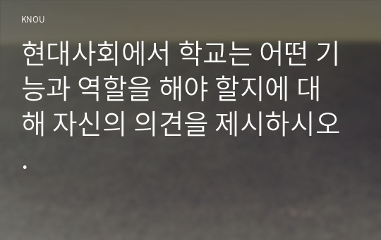 현대사회에서 학교는 어떤 기능과 역할을 해야 할지에 대해 자신의 의견을 제시하시오.