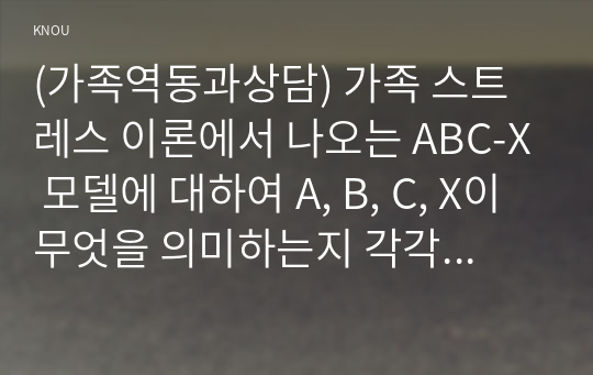 (가족역동과상담) 가족 스트레스 이론에서 나오는 ABC-X 모델에 대하여 A, B, C, X이 무엇을 의미하는지 각각의 예를