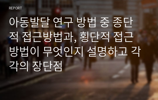 아동발달 연구 방법 중 종단적 접근방법과, 횡단적 접근 방법이 무엇인지 설명하고 각각의 장단점