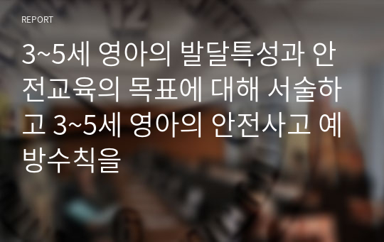 3~5세 영아의 발달특성과 안전교육의 목표에 대해 서술하고 3~5세 영아의 안전사고 예방수칙을