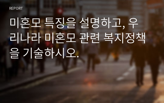 미혼모 특징을 설명하고, 우리나라 미혼모 관련 복지정책을 기술하시오.