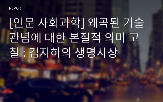 [인문 사회과학] 왜곡된 기술관념에 대한 본질적 의미 고찰 : 김지하의 생명사상