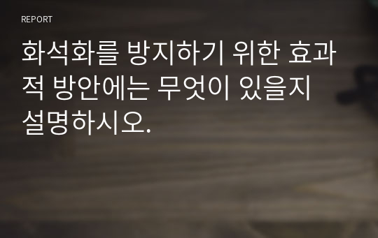 화석화를 방지하기 위한 효과적 방안에는 무엇이 있을지 설명하시오.