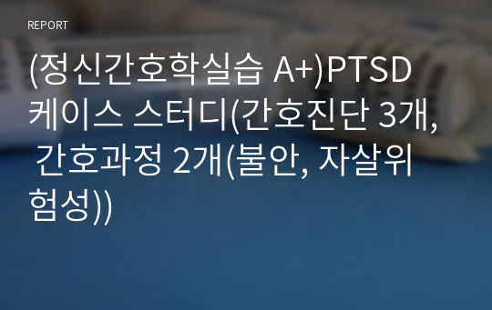 (정신간호학실습 A+)PTSD 케이스 스터디(간호진단 3개, 간호과정 2개(불안, 자살위험성))