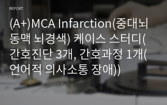 (A+)MCA Infarction(중대뇌동맥 뇌경색) 케이스 스터디(간호진단 3개, 간호과정 1개(언어적 의사소통 장애))