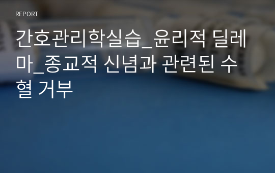 간호관리학실습_윤리적 딜레마_종교적 신념과 관련된 수혈 거부