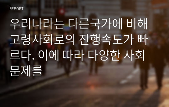 우리나라는 다른국가에 비해 고령사회로의 진행속도가 빠르다. 이에 따라 다양한 사회문제를