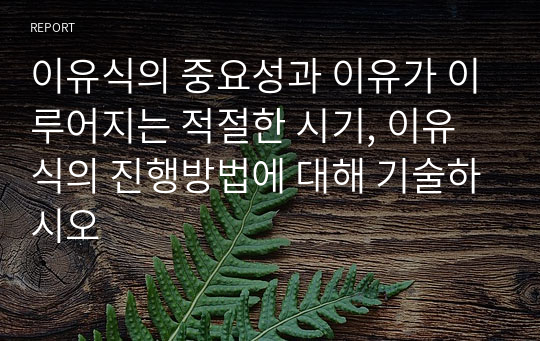 이유식의 중요성과 이유가 이루어지는 적절한 시기, 이유식의 진행방법에 대해 기술하시오