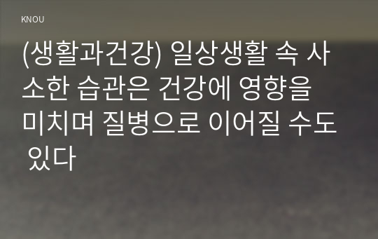 (생활과건강) 일상생활 속 사소한 습관은 건강에 영향을 미치며 질병으로 이어질 수도 있다