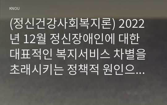 (정신건강사회복지론) 2022년 12월 정신장애인에 대한 대표적인 복지서비스 차별을 초래시키는 정책적 원인으로 인식되어 왔던