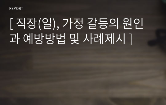 [ 직장(일), 가정 갈등의 원인과 예방방법 및 사례제시 ]