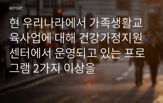 현 우리나라에서 가족생활교육사업에 대해 건강가정지원센터에서 운영되고 있는 프로그램 2가지 이상을